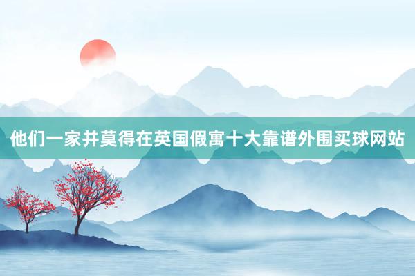 他们一家并莫得在英国假寓十大靠谱外围买球网站