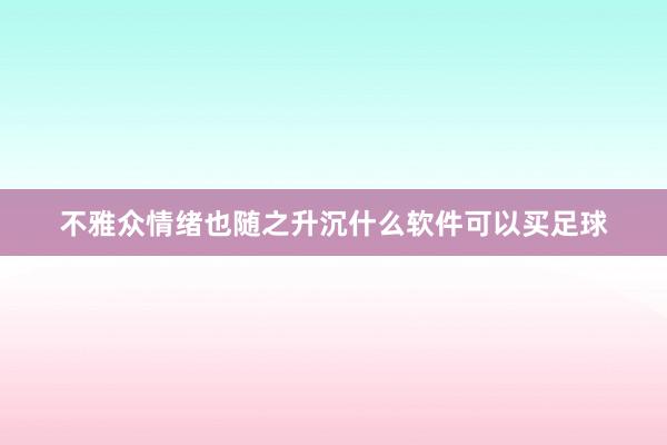 不雅众情绪也随之升沉什么软件可以买足球