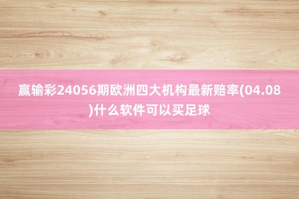 赢输彩24056期欧洲四大机构最新赔率(04.08)什么软件可以买足球