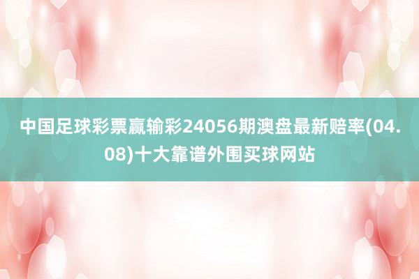 中国足球彩票赢输彩24056期澳盘最新赔率(04.08)十大靠谱外围买球网站