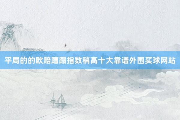 平局的的欧赔蹧蹋指数稍高十大靠谱外围买球网站