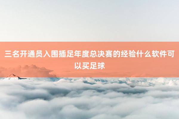 三名开通员入围插足年度总决赛的经验什么软件可以买足球