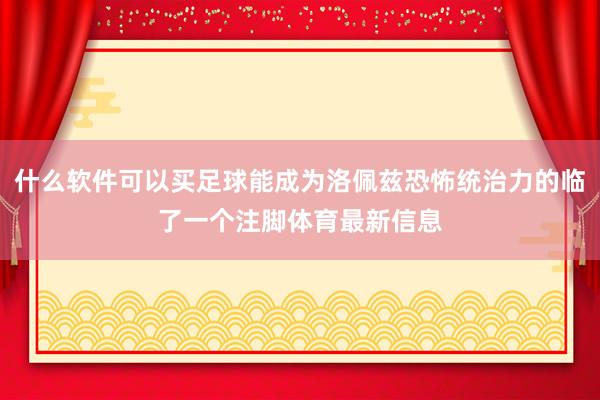 什么软件可以买足球能成为洛佩兹恐怖统治力的临了一个注脚体育最新信息