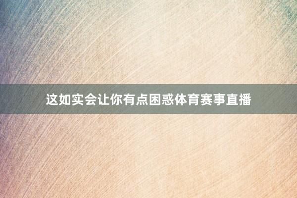 这如实会让你有点困惑体育赛事直播