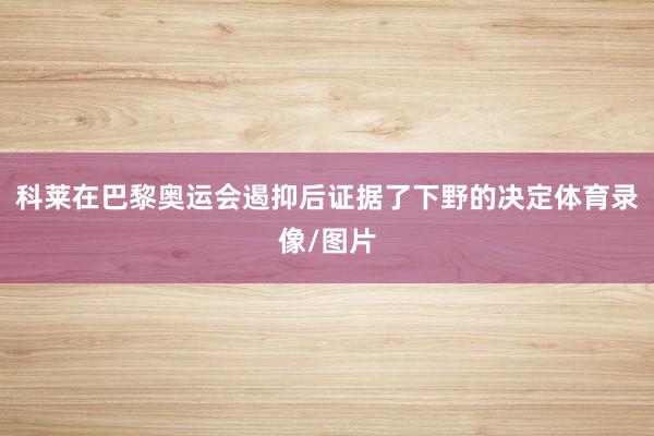 科莱在巴黎奥运会遏抑后证据了下野的决定体育录像/图片