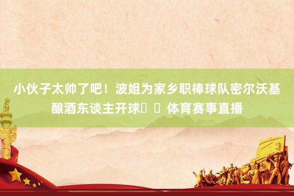小伙子太帅了吧！波姐为家乡职棒球队密尔沃基酿酒东谈主开球⚾️体育赛事直播