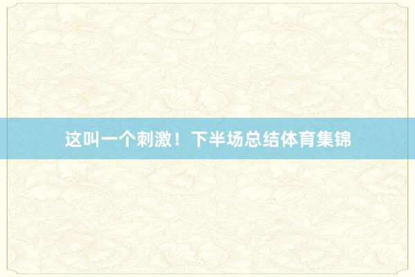 这叫一个刺激！下半场总结体育集锦