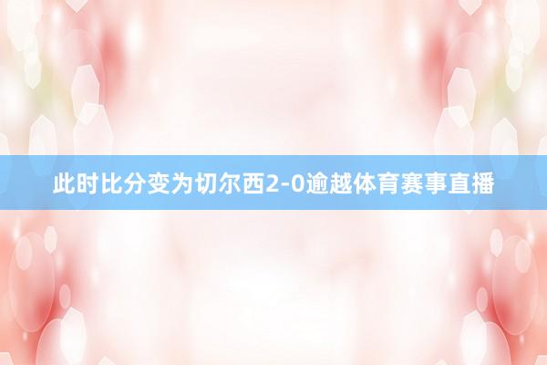 此时比分变为切尔西2-0逾越体育赛事直播