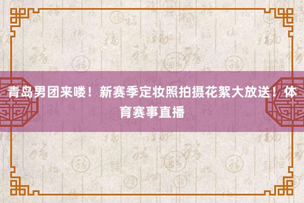 青岛男团来喽！新赛季定妆照拍摄花絮大放送！体育赛事直播