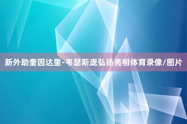 新外助奎因达里-韦瑟斯庞弘扬亮相体育录像/图片