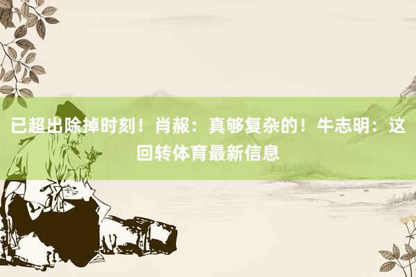 已超出除掉时刻！肖赧：真够复杂的！牛志明：这回转体育最新信息