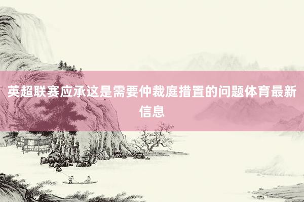 英超联赛应承这是需要仲裁庭措置的问题体育最新信息