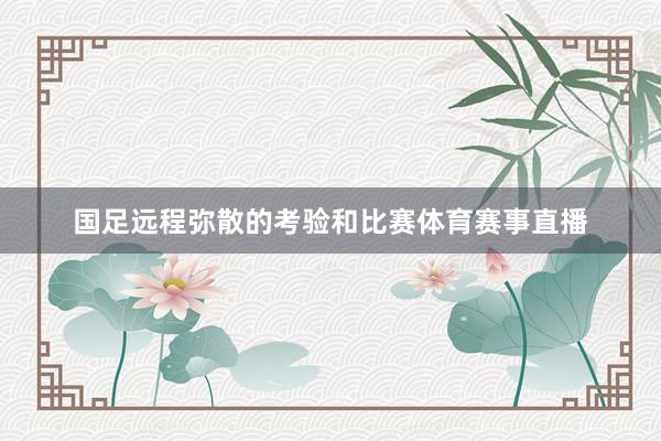国足远程弥散的考验和比赛体育赛事直播