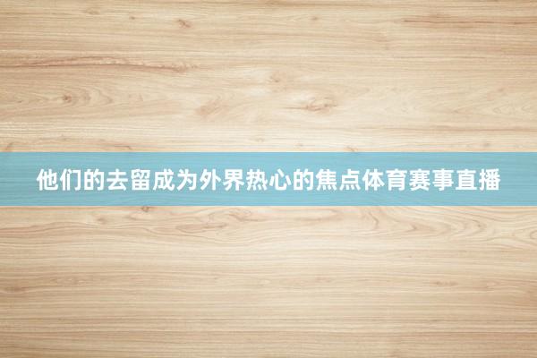 他们的去留成为外界热心的焦点体育赛事直播