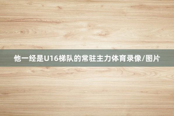 他一经是U16梯队的常驻主力体育录像/图片