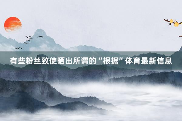 有些粉丝致使晒出所谓的“根据”体育最新信息