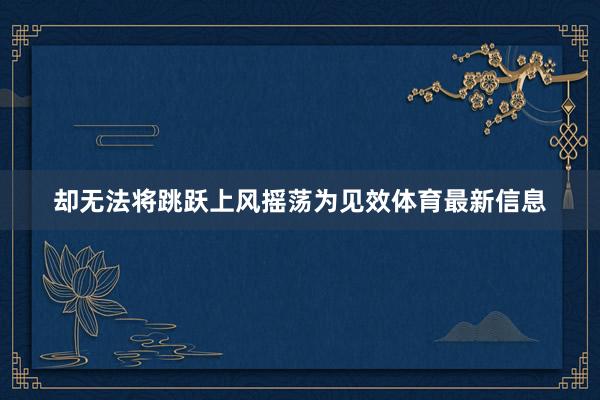 却无法将跳跃上风摇荡为见效体育最新信息