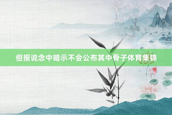 但报说念中暗示不会公布其中骨子体育集锦