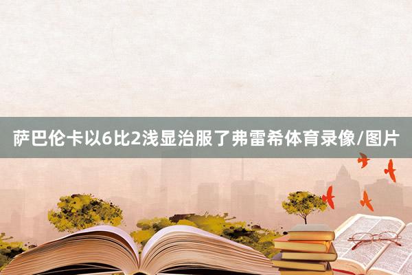 萨巴伦卡以6比2浅显治服了弗雷希体育录像/图片