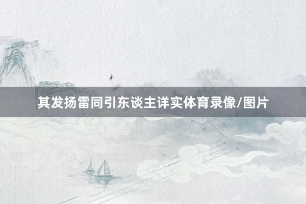 其发扬雷同引东谈主详实体育录像/图片