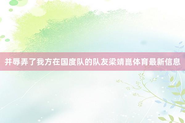并辱弄了我方在国度队的队友梁靖崑体育最新信息