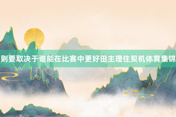 则要取决于谁能在比赛中更好田主理住契机体育集锦