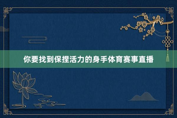 你要找到保捏活力的身手体育赛事直播