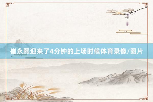 崔永熙迎来了4分钟的上场时候体育录像/图片