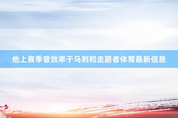 他上赛季曾效率于马刺和走路者体育最新信息