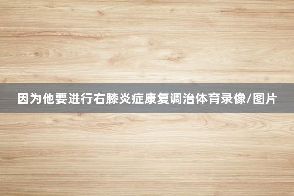 因为他要进行右膝炎症康复调治体育录像/图片