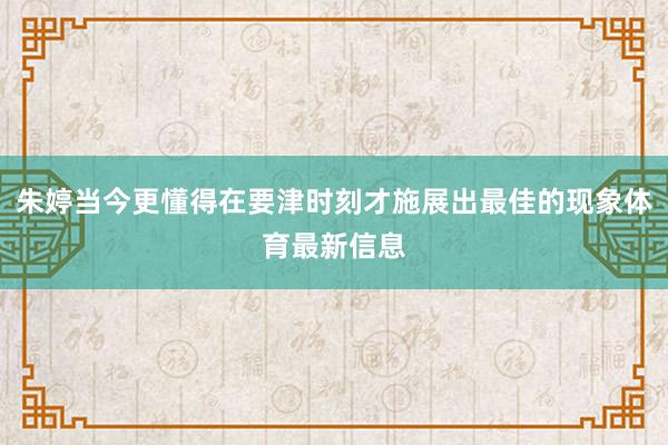 朱婷当今更懂得在要津时刻才施展出最佳的现象体育最新信息