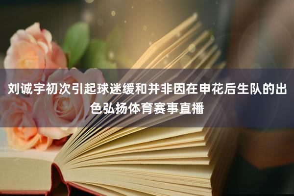 刘诚宇初次引起球迷缓和并非因在申花后生队的出色弘扬体育赛事直播