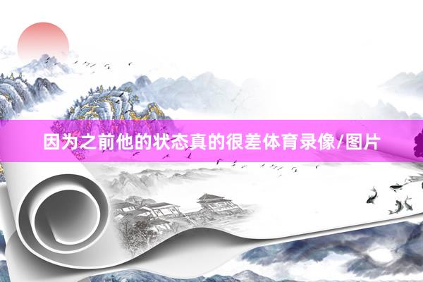 因为之前他的状态真的很差体育录像/图片
