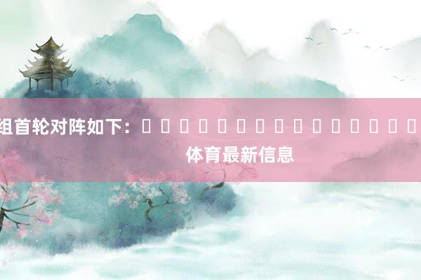各组首轮对阵如下：															                体育最新信息