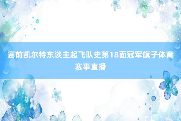 赛前凯尔特东谈主起飞队史第18面冠军旗子体育赛事直播
