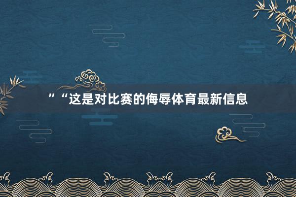 ”“这是对比赛的侮辱体育最新信息