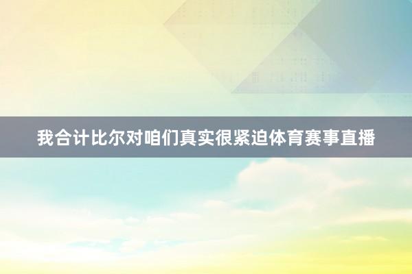 我合计比尔对咱们真实很紧迫体育赛事直播