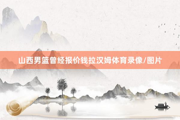 山西男篮曾经报价钱拉汉姆体育录像/图片