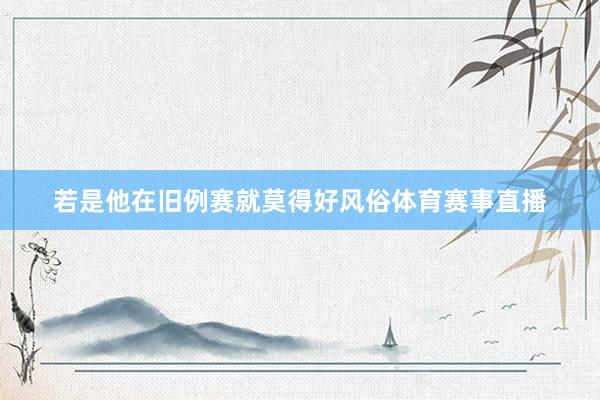 若是他在旧例赛就莫得好风俗体育赛事直播