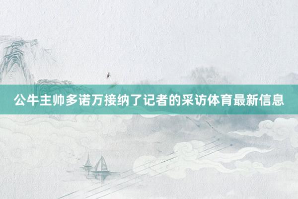 公牛主帅多诺万接纳了记者的采访体育最新信息