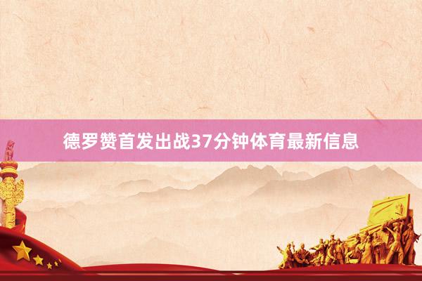 德罗赞首发出战37分钟体育最新信息