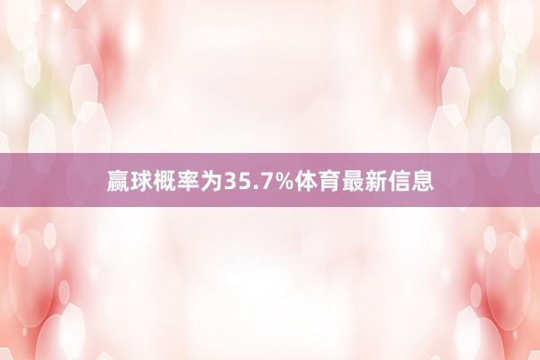 赢球概率为35.7%体育最新信息