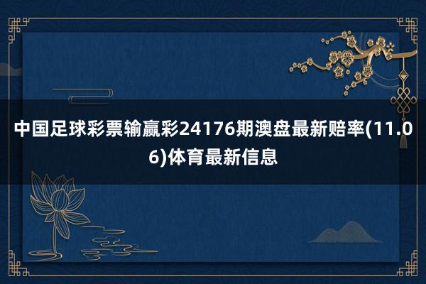 中国足球彩票输赢彩24176期澳盘最新赔率(11.06)体育最新信息