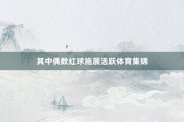 其中偶数红球施展活跃体育集锦
