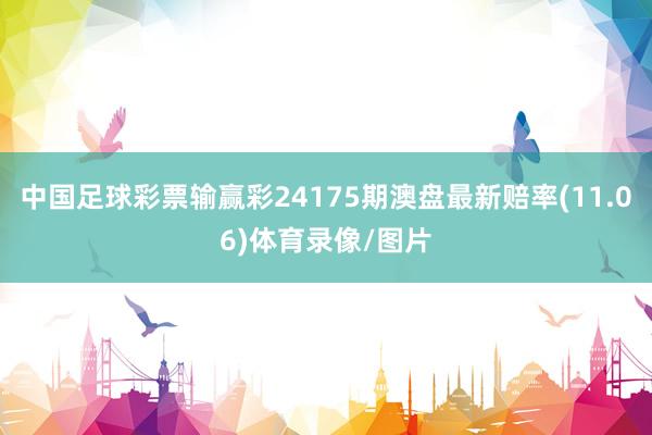 中国足球彩票输赢彩24175期澳盘最新赔率(11.06)体育录像/图片