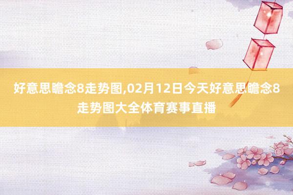 好意思瞻念8走势图,02月12日今天好意思瞻念8走势图大全体育赛事直播