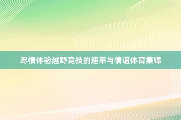 尽情体验越野竞技的速率与情谊体育集锦