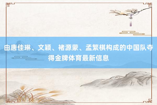 由唐佳琳、文颖、褚源蒙、孟繁棋构成的中国队夺得金牌体育最新信息