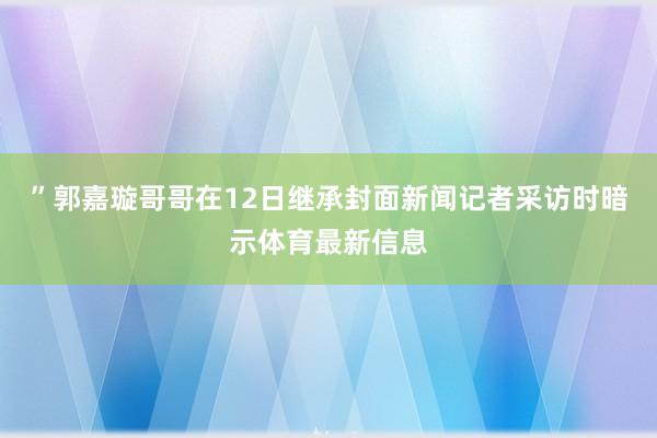 ”郭嘉璇哥哥在12日继承封面新闻记者采访时暗示体育最新信息