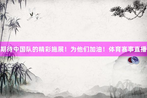 期待中国队的精彩施展！为他们加油！体育赛事直播